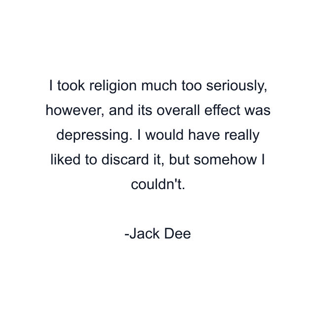 I took religion much too seriously, however, and its overall effect was depressing. I would have really liked to discard it, but somehow I couldn't.