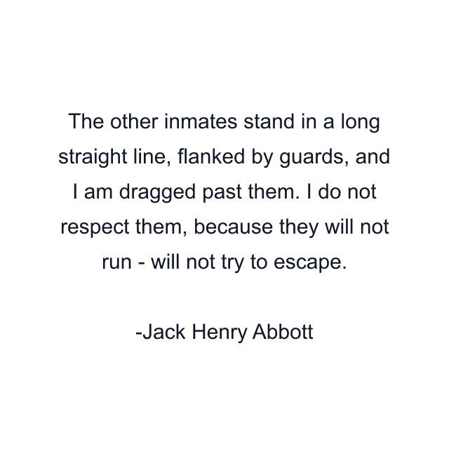 The other inmates stand in a long straight line, flanked by guards, and I am dragged past them. I do not respect them, because they will not run - will not try to escape.