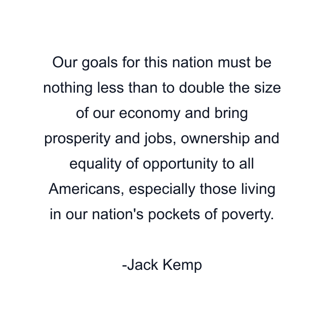 Our goals for this nation must be nothing less than to double the size of our economy and bring prosperity and jobs, ownership and equality of opportunity to all Americans, especially those living in our nation's pockets of poverty.