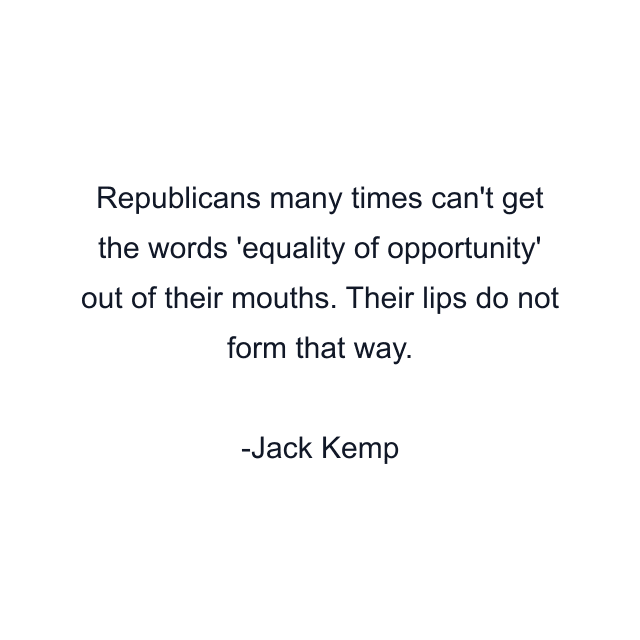 Republicans many times can't get the words 'equality of opportunity' out of their mouths. Their lips do not form that way.