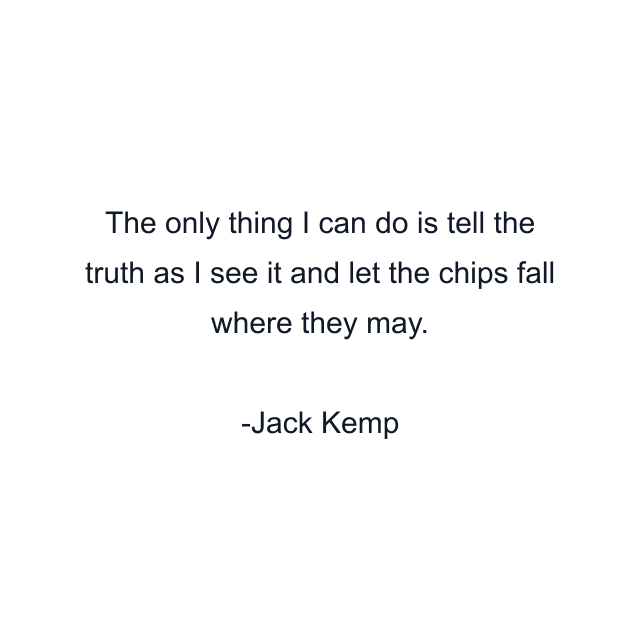 The only thing I can do is tell the truth as I see it and let the chips fall where they may.