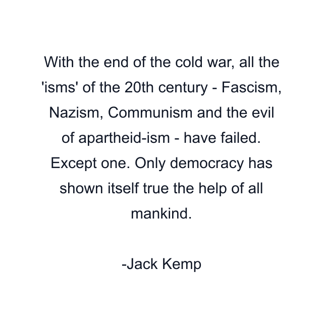 With the end of the cold war, all the 'isms' of the 20th century - Fascism, Nazism, Communism and the evil of apartheid-ism - have failed. Except one. Only democracy has shown itself true the help of all mankind.