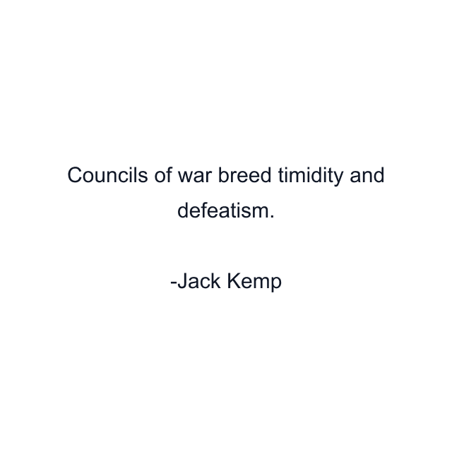 Councils of war breed timidity and defeatism.