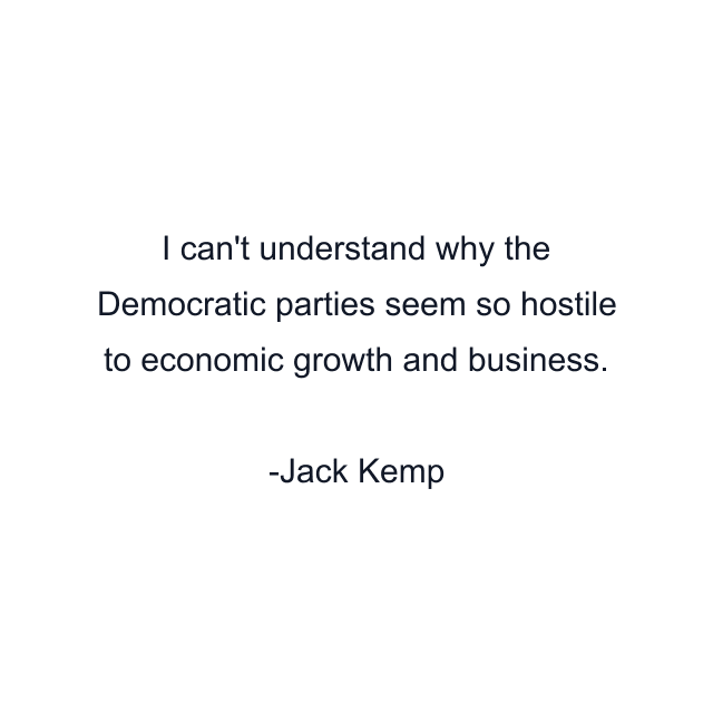 I can't understand why the Democratic parties seem so hostile to economic growth and business.