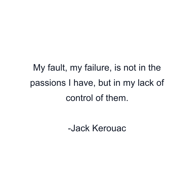 My fault, my failure, is not in the passions I have, but in my lack of control of them.