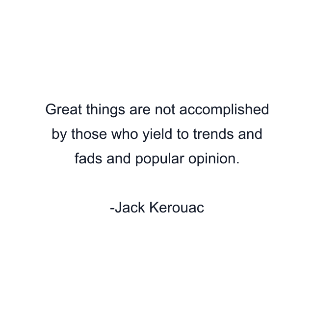 Great things are not accomplished by those who yield to trends and fads and popular opinion.