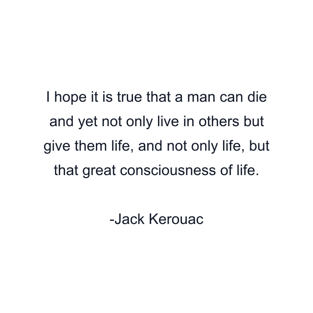 I hope it is true that a man can die and yet not only live in others but give them life, and not only life, but that great consciousness of life.