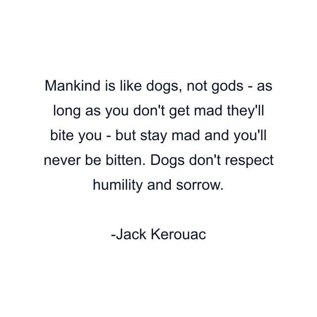 Mankind is like dogs, not gods - as long as you don't get mad they'll bite you - but stay mad and you'll never be bitten. Dogs don't respect humility and sorrow.