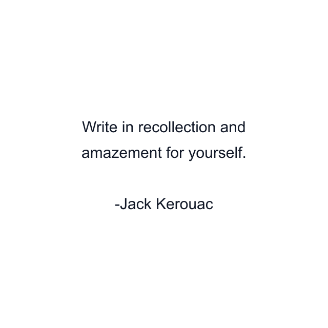 Write in recollection and amazement for yourself.