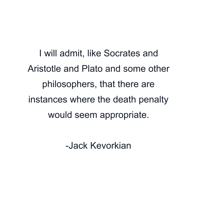 I will admit, like Socrates and Aristotle and Plato and some other philosophers, that there are instances where the death penalty would seem appropriate.