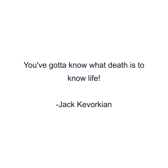 You've gotta know what death is to know life!