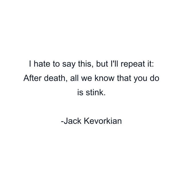 I hate to say this, but I'll repeat it: After death, all we know that you do is stink.