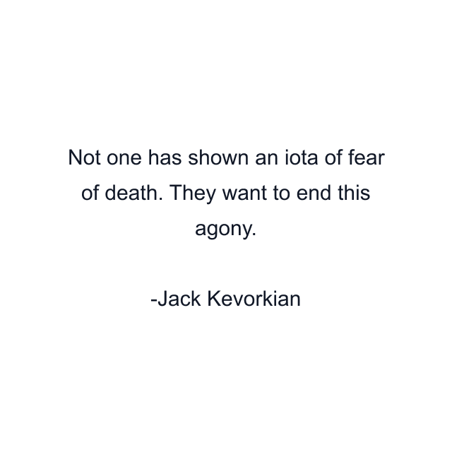 Not one has shown an iota of fear of death. They want to end this agony.