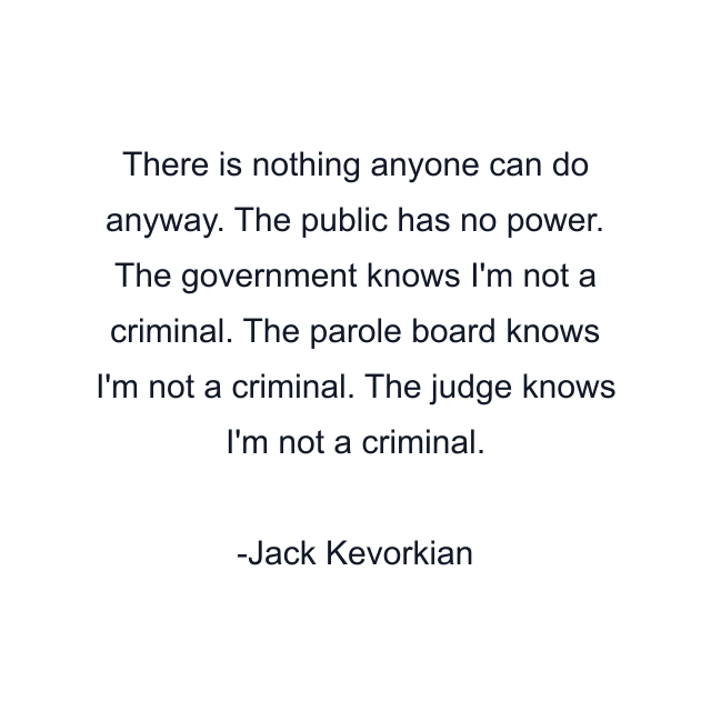 There is nothing anyone can do anyway. The public has no power. The government knows I'm not a criminal. The parole board knows I'm not a criminal. The judge knows I'm not a criminal.