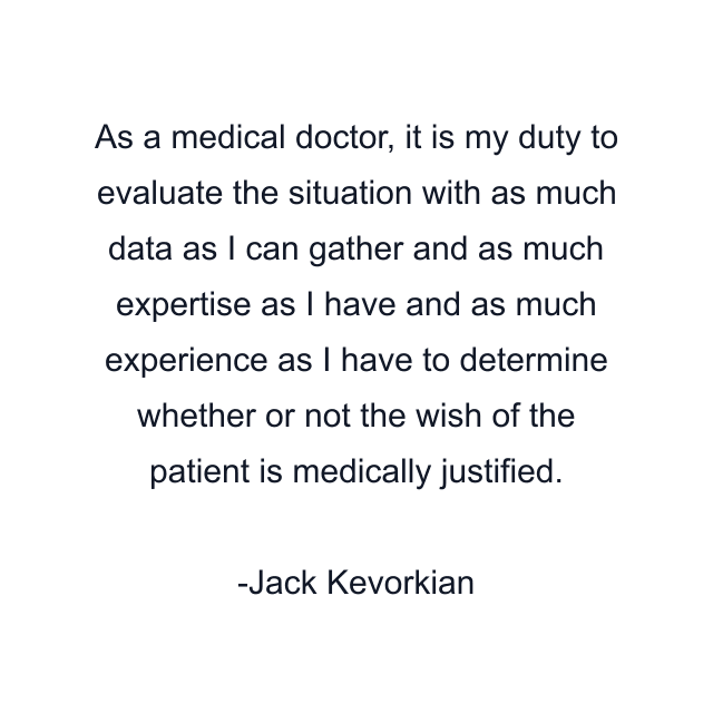 As a medical doctor, it is my duty to evaluate the situation with as much data as I can gather and as much expertise as I have and as much experience as I have to determine whether or not the wish of the patient is medically justified.