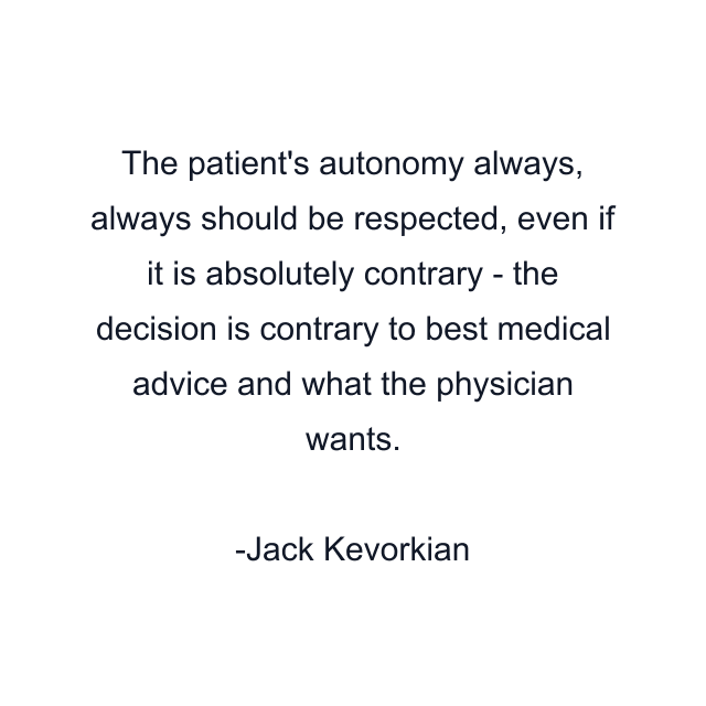 The patient's autonomy always, always should be respected, even if it is absolutely contrary - the decision is contrary to best medical advice and what the physician wants.