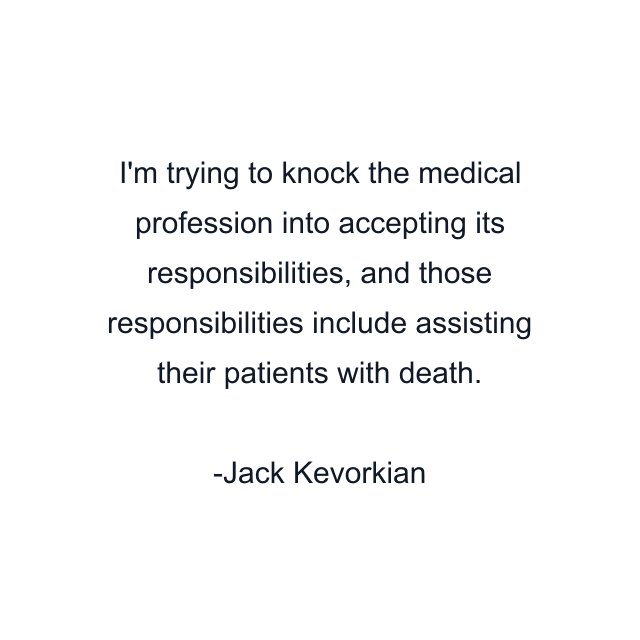 I'm trying to knock the medical profession into accepting its responsibilities, and those responsibilities include assisting their patients with death.