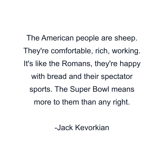 The American people are sheep. They're comfortable, rich, working. It's like the Romans, they're happy with bread and their spectator sports. The Super Bowl means more to them than any right.