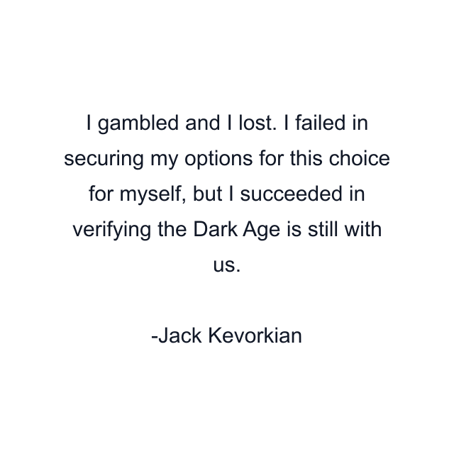 I gambled and I lost. I failed in securing my options for this choice for myself, but I succeeded in verifying the Dark Age is still with us.