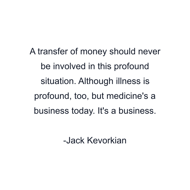 A transfer of money should never be involved in this profound situation. Although illness is profound, too, but medicine's a business today. It's a business.