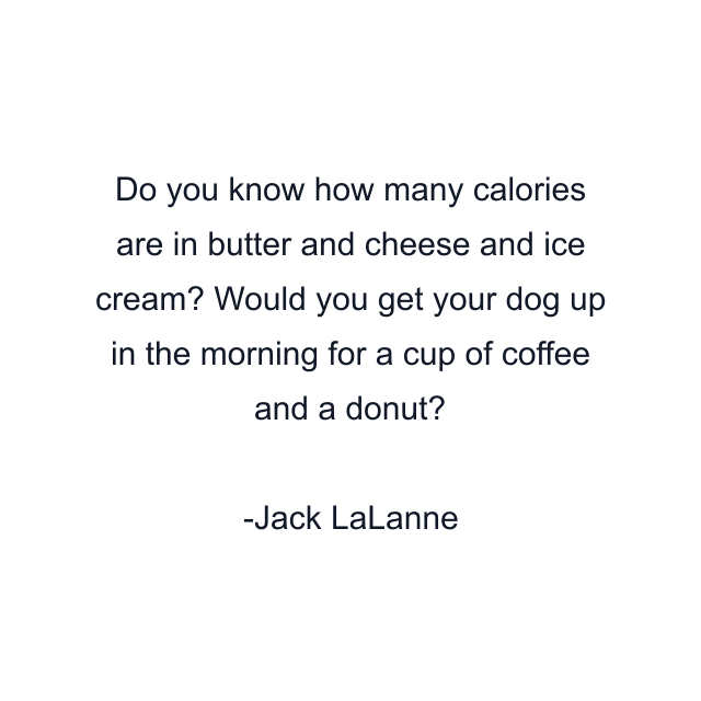 Do you know how many calories are in butter and cheese and ice cream? Would you get your dog up in the morning for a cup of coffee and a donut?