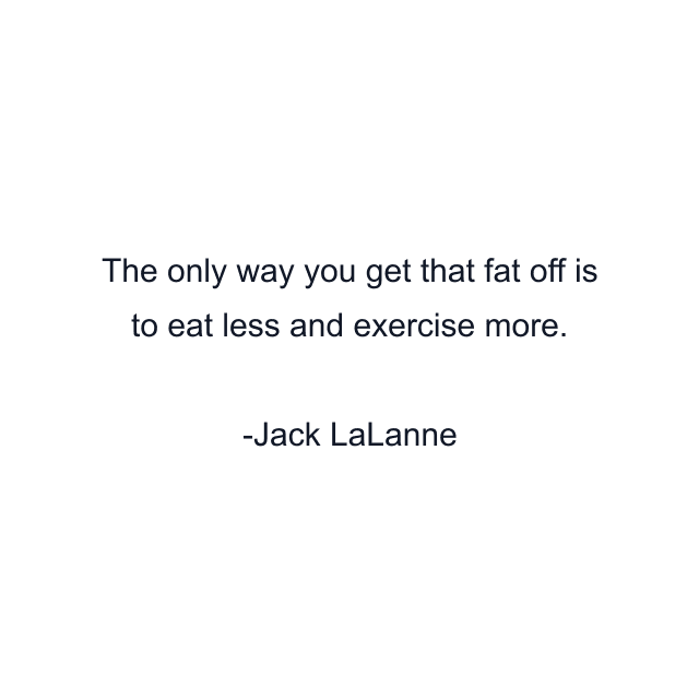 The only way you get that fat off is to eat less and exercise more.