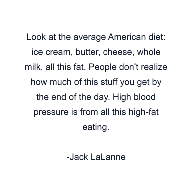 Look at the average American diet: ice cream, butter, cheese, whole milk, all this fat. People don't realize how much of this stuff you get by the end of the day. High blood pressure is from all this high-fat eating.