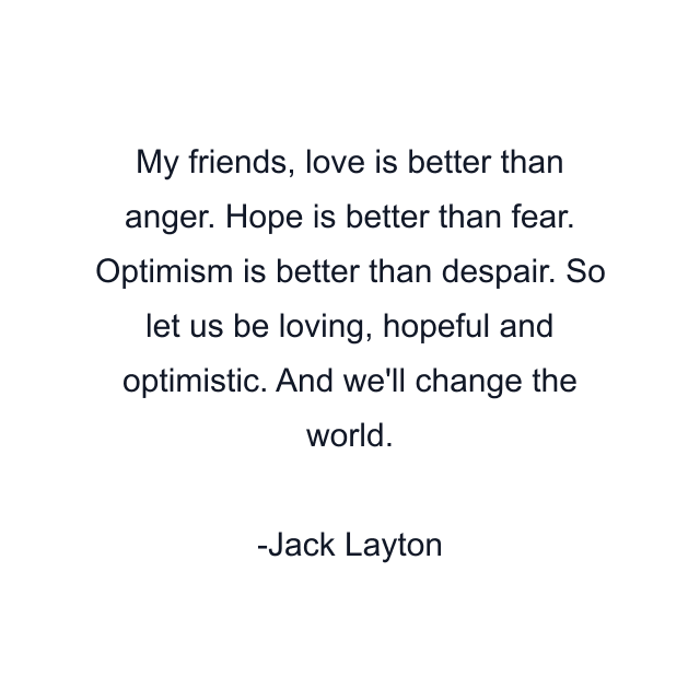 My friends, love is better than anger. Hope is better than fear. Optimism is better than despair. So let us be loving, hopeful and optimistic. And we'll change the world.