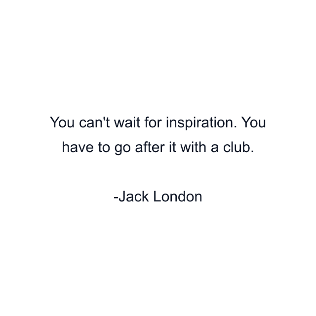 You can't wait for inspiration. You have to go after it with a club.