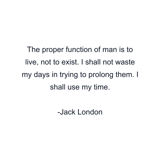 The proper function of man is to live, not to exist. I shall not waste my days in trying to prolong them. I shall use my time.