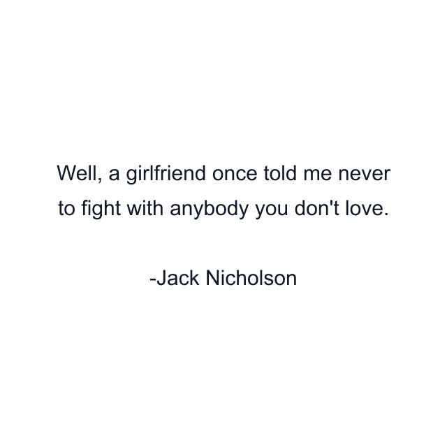 Well, a girlfriend once told me never to fight with anybody you don't love.