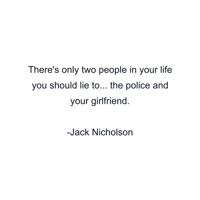 There's only two people in your life you should lie to... the police and your girlfriend.