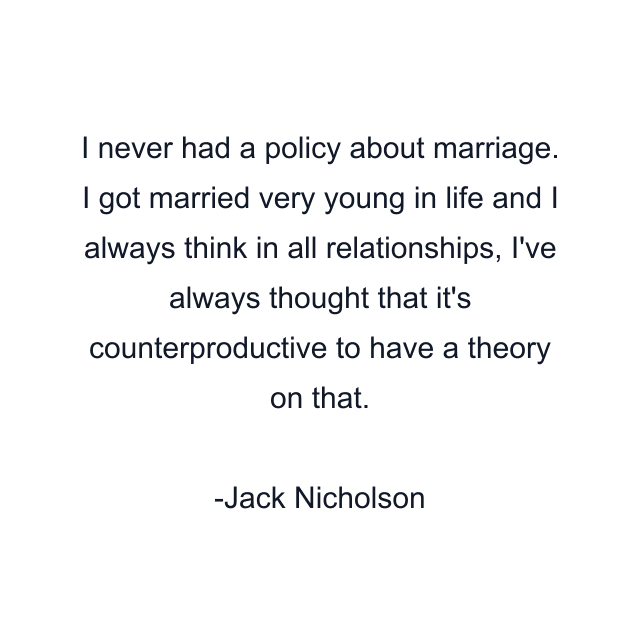 I never had a policy about marriage. I got married very young in life and I always think in all relationships, I've always thought that it's counterproductive to have a theory on that.