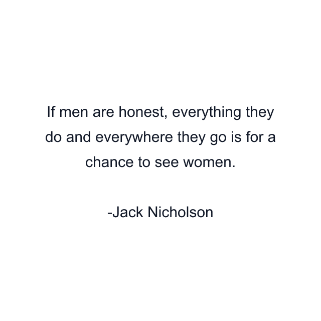 If men are honest, everything they do and everywhere they go is for a chance to see women.