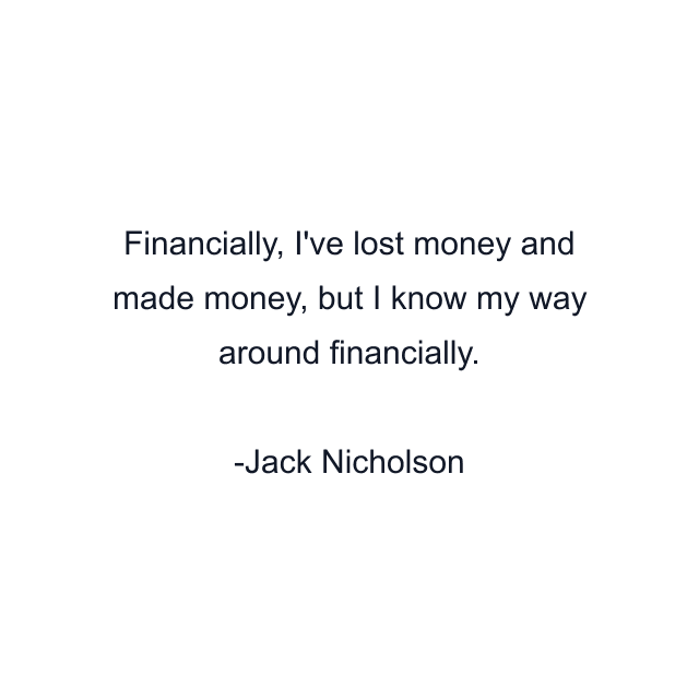 Financially, I've lost money and made money, but I know my way around financially.