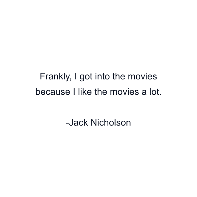 Frankly, I got into the movies because I like the movies a lot.