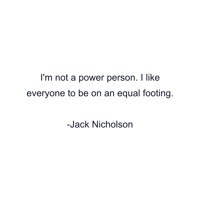 I'm not a power person. I like everyone to be on an equal footing.