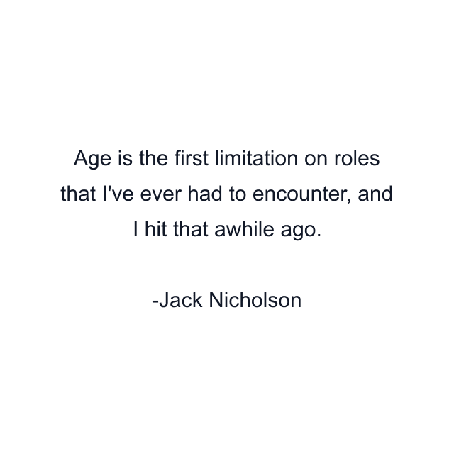 Age is the first limitation on roles that I've ever had to encounter, and I hit that awhile ago.