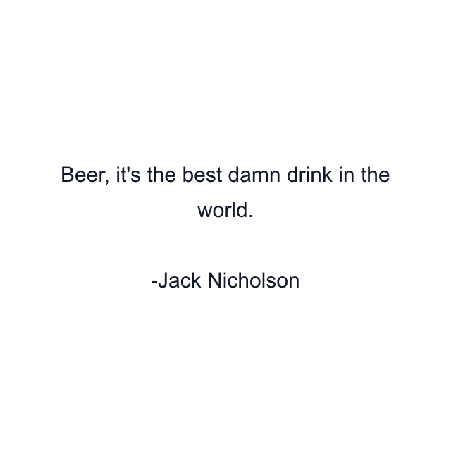 Beer, it's the best damn drink in the world.