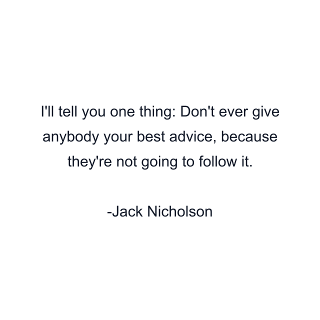 I'll tell you one thing: Don't ever give anybody your best advice, because they're not going to follow it.