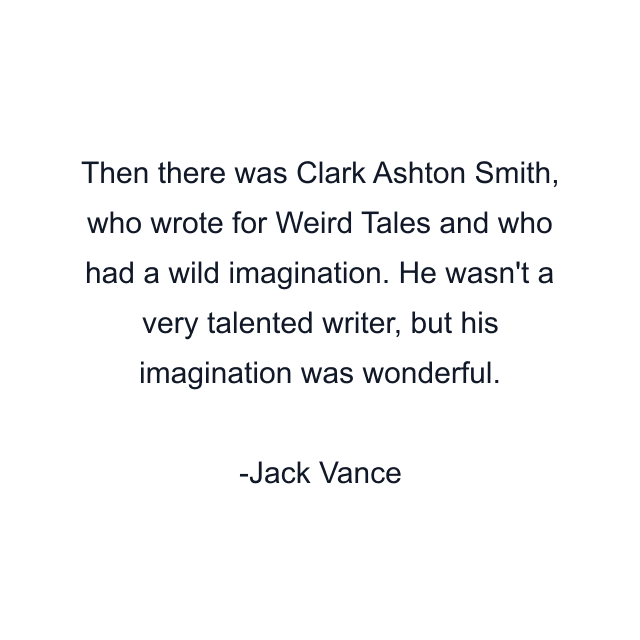 Then there was Clark Ashton Smith, who wrote for Weird Tales and who had a wild imagination. He wasn't a very talented writer, but his imagination was wonderful.