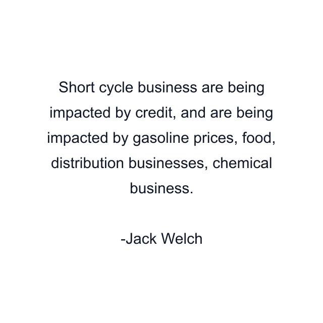 Short cycle business are being impacted by credit, and are being impacted by gasoline prices, food, distribution businesses, chemical business.