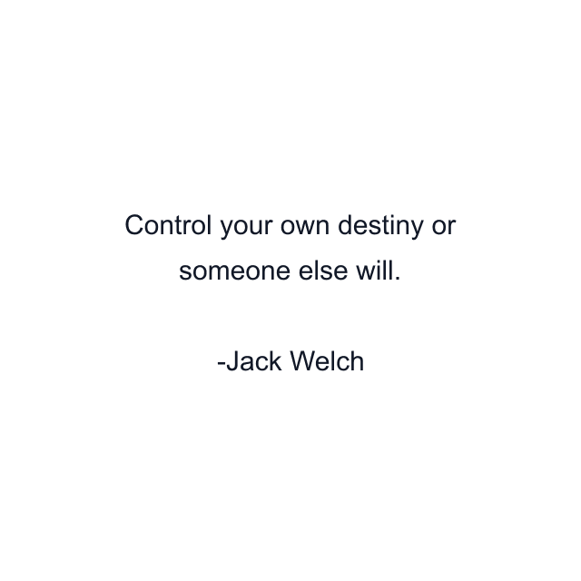 Control your own destiny or someone else will.