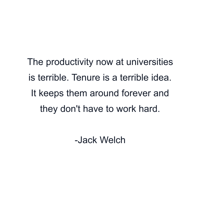 The productivity now at universities is terrible. Tenure is a terrible idea. It keeps them around forever and they don't have to work hard.