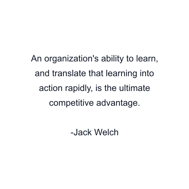 An organization's ability to learn, and translate that learning into action rapidly, is the ultimate competitive advantage.