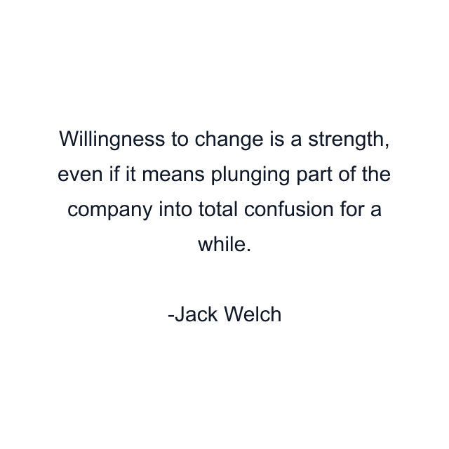 Willingness to change is a strength, even if it means plunging part of the company into total confusion for a while.