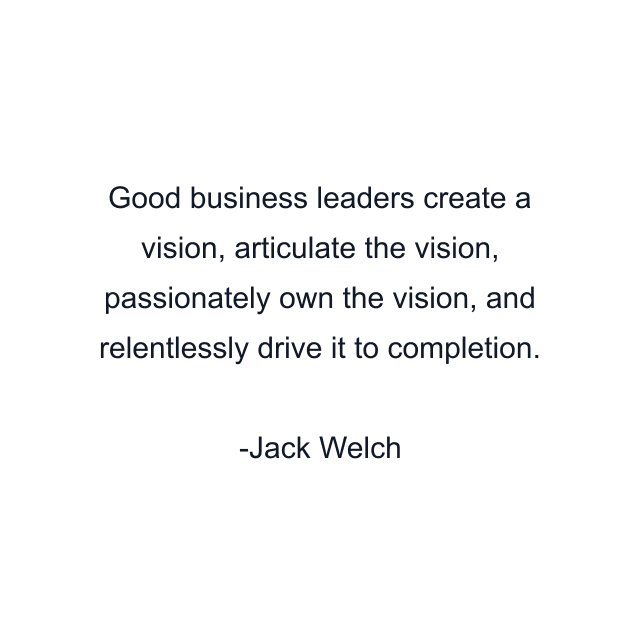 Good business leaders create a vision, articulate the vision, passionately own the vision, and relentlessly drive it to completion.