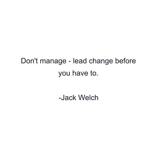 Don't manage - lead change before you have to.