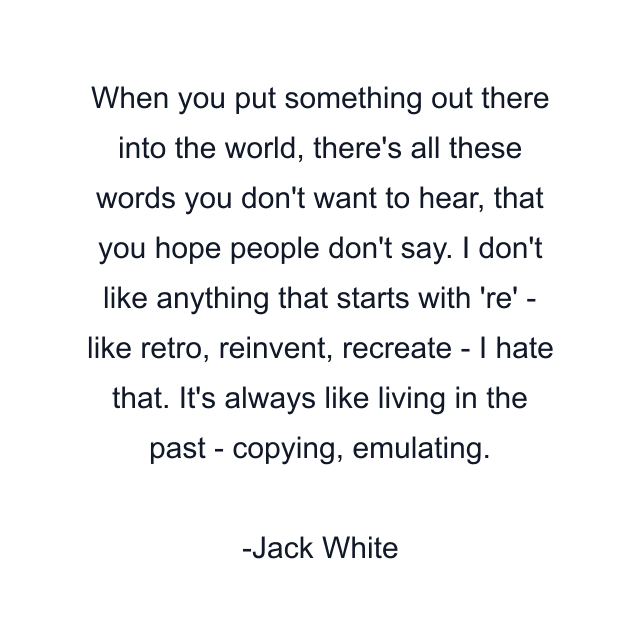 When you put something out there into the world, there's all these words you don't want to hear, that you hope people don't say. I don't like anything that starts with 're' - like retro, reinvent, recreate - I hate that. It's always like living in the past - copying, emulating.