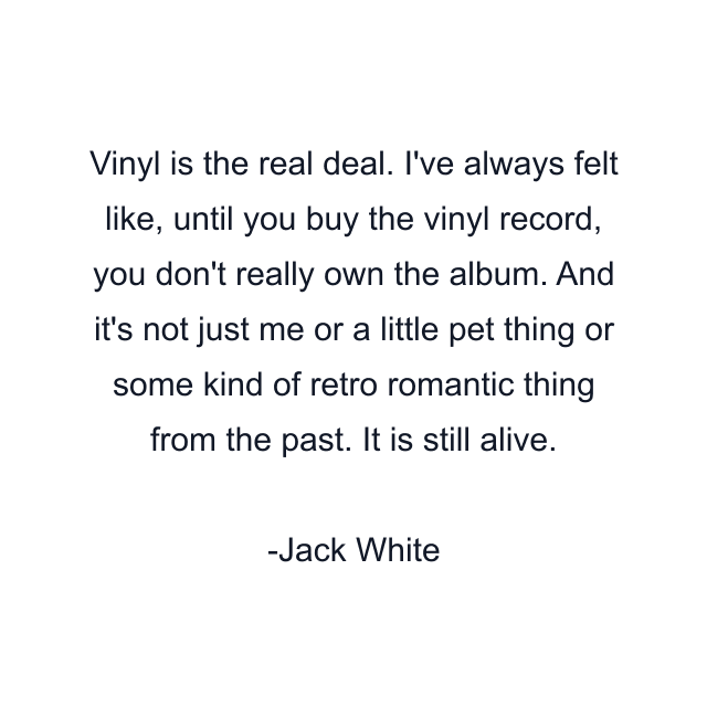 Vinyl is the real deal. I've always felt like, until you buy the vinyl record, you don't really own the album. And it's not just me or a little pet thing or some kind of retro romantic thing from the past. It is still alive.